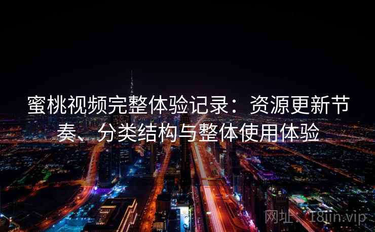 蜜桃视频完整体验记录：资源更新节奏、分类结构与整体使用体验