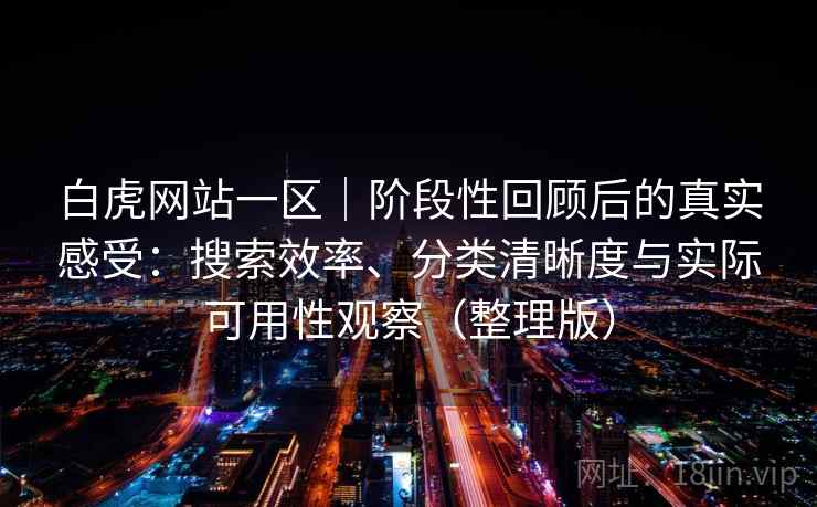 白虎网站一区｜阶段性回顾后的真实感受：搜索效率、分类清晰度与实际可用性观察（整理版）