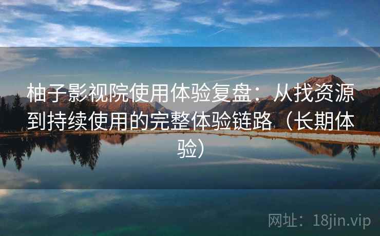 柚子影视院使用体验复盘:从找资源到持续使用的完整体验链路(长期体验) 柚子影视院使用体验复盘:从找资源到持续使用的完整体验链路(长期体验)