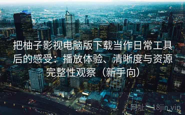 把柚子影视电脑版下载当作日常工具后的感受：播放体验、清晰度与资源完整性观察（新手向）