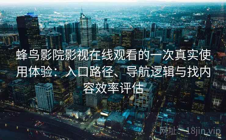 蜂鸟影院影视在线观看的一次真实使用体验：入口路径、导航逻辑与找内容效率评估
