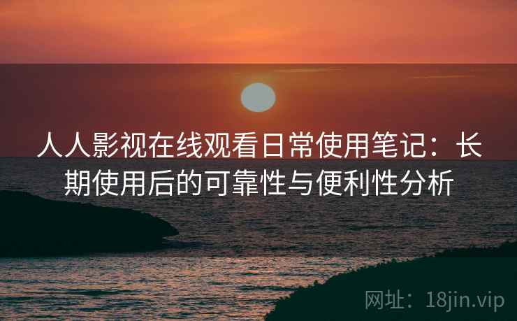 人人影视在线观看日常使用笔记：长期使用后的可靠性与便利性分析