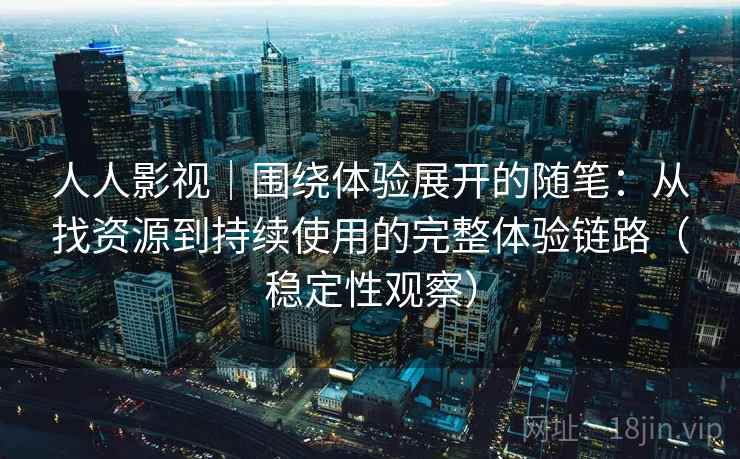 人人影视|围绕体验展开的随笔:从找资源到持续使用的完整体验链路(稳定性观察) 人人影视|围绕体验展开的随笔:从找资源到持续使用的完整体验链路(稳定性观察)