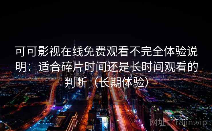 可可影视在线免费观看不完全体验说明：适合碎片时间还是长时间观看的判断（长期体验）