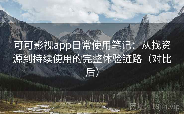 可可影视app日常使用笔记：从找资源到持续使用的完整体验链路（对比后）
