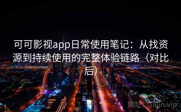 可可影视app日常使用笔记:从找资源到持续使用的完整体验链路(对比后) 可可影视app日常使用笔记:从找资源到持续使用的完整体验链路(对比后)