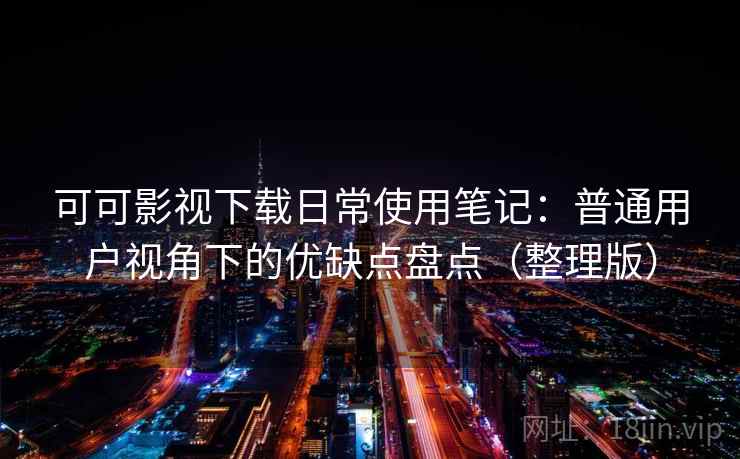 可可影视下载日常使用笔记：普通用户视角下的优缺点盘点（整理版）