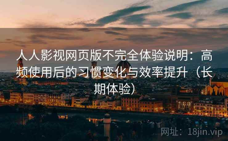 人人影视网页版不完全体验说明：高频使用后的习惯变化与效率提升（长期体验）