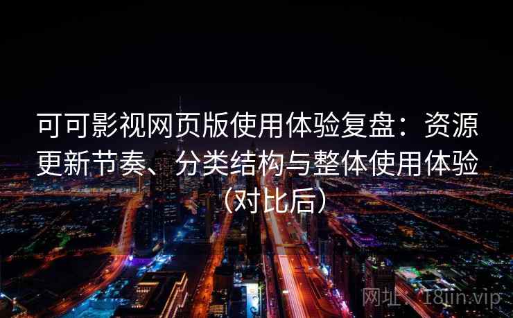 可可影视网页版使用体验复盘：资源更新节奏、分类结构与整体使用体验（对比后）