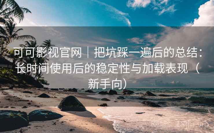 可可影视官网｜把坑踩一遍后的总结：长时间使用后的稳定性与加载表现（新手向）
