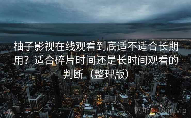 柚子影视在线观看到底适不适合长期用?适合碎片时间还是长时间观看的判断(整理版) 柚子影视在线观看到底适不适合长期用?适合碎片时间还是长时间观看的判断(整理版)