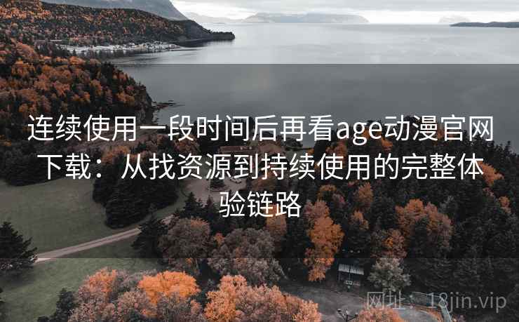 连续使用一段时间后再看age动漫官网下载:从找资源到持续使用的完整体验链路 连续使用一段时间后再看age动漫官网下载:从找资源到持续使用的完整体验链路