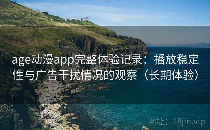 age动漫app完整体验记录：播放稳定性与广告干扰情况的观察（长期体验）