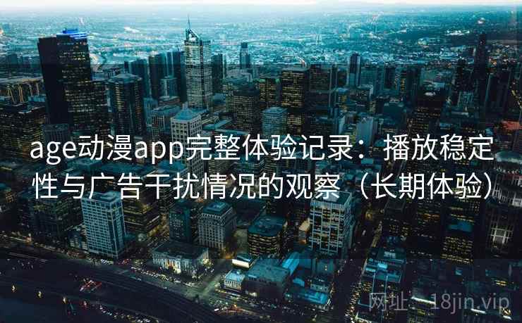 age动漫app完整体验记录:播放稳定性与广告干扰情况的观察(长期体验) age动漫app完整体验记录:播放稳定性与广告干扰情况的观察(长期体验)