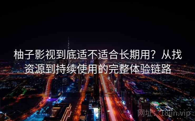 柚子影视到底适不适合长期用？从找资源到持续使用的完整体验链路