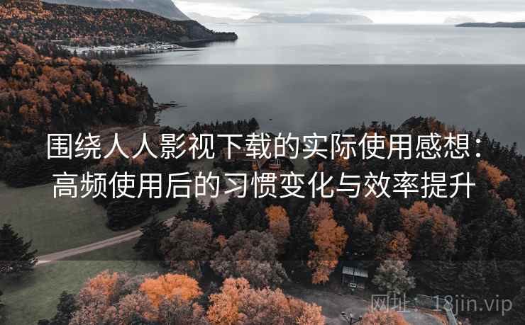 围绕人人影视下载的实际使用感想：高频使用后的习惯变化与效率提升