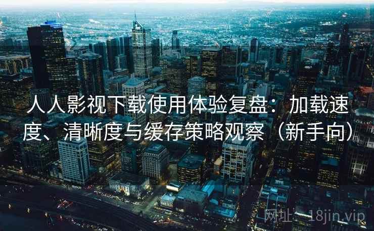 人人影视下载使用体验复盘：加载速度、清晰度与缓存策略观察（新手向）