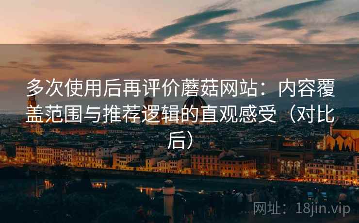 多次使用后再评价蘑菇网站:内容覆盖范围与推荐逻辑的直观感受(对比后) 多次使用后再评价蘑菇网站:内容覆盖范围与推荐逻辑的直观感受(对比后)