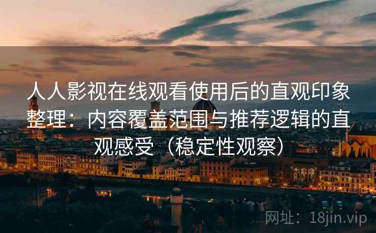 人人影视在线观看使用后的直观印象整理:内容覆盖范围与推荐逻辑的直观感受(稳定性观察) 人人影视在线观看使用后的直观印象整理:内容覆盖范围与推荐逻辑的直观感受(稳定性观察)