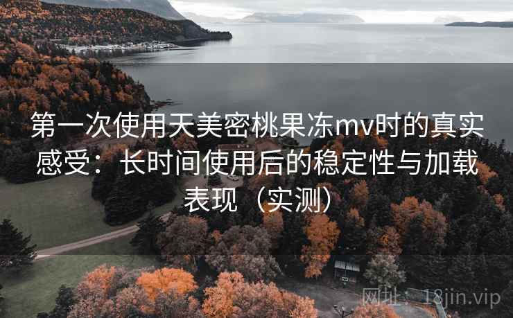 第一次使用天美密桃果冻mv时的真实感受:长时间使用后的稳定性与加载表现(实测) 第一次使用天美密桃果冻mv时的真实感受:长时间使用后的稳定性与加载表现(实测)