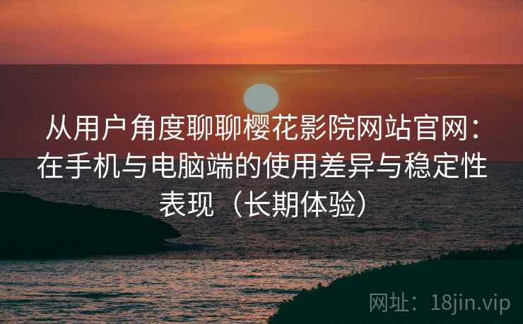 从用户角度聊聊樱花影院网站官网:在手机与电脑端的使用差异与稳定性表现(长期体验) 从用户角度聊聊樱花影院网站官网:在手机与电脑端的使用差异与稳定性表现(长期体验)