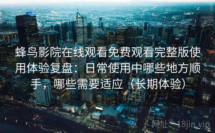 蜂鸟影院在线观看免费观看完整版使用体验复盘:日常使用中哪些地方顺手,哪些需要适应(长期体验) 蜂鸟影院在线观看免费观看完整版使用体验复盘:日常使用中哪些地方顺手,哪些需要适应(长期体验)