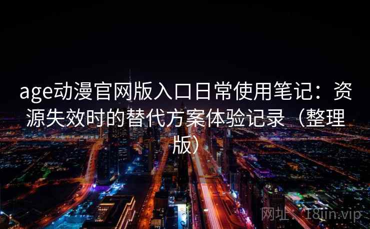 age动漫官网版入口日常使用笔记：资源失效时的替代方案体验记录（整理版）