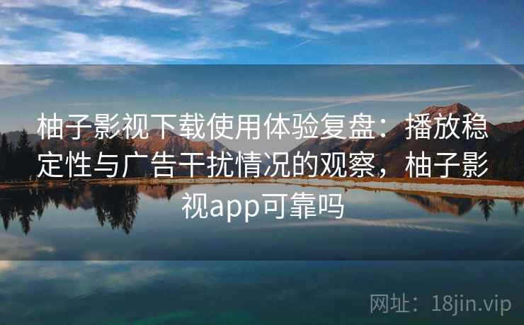 柚子影视下载使用体验复盘:播放稳定性与广告干扰情况的观察,柚子影视app可靠吗 柚子影视下载使用体验复盘:播放稳定性与广告干扰情况的观察,柚子影视app可靠吗