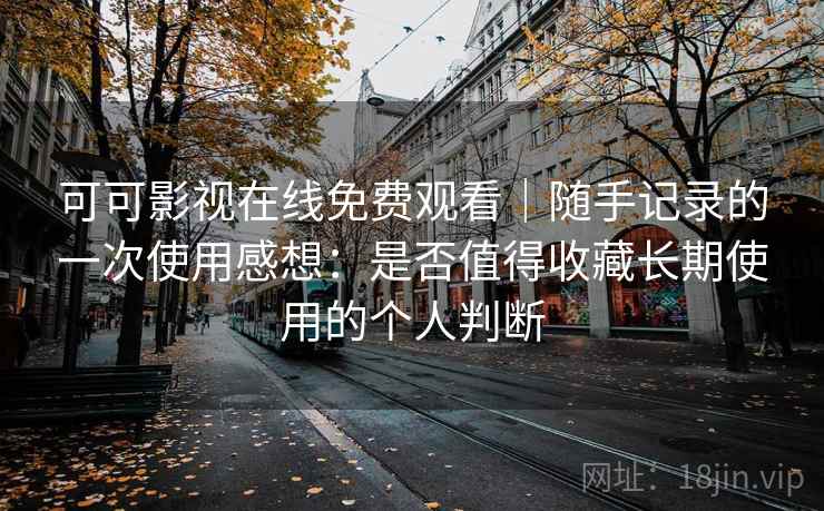 可可影视在线免费观看｜随手记录的一次使用感想：是否值得收藏长期使用的个人判断