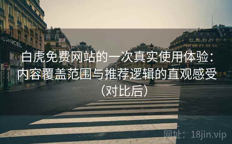 白虎免费网站的一次真实使用体验：内容覆盖范围与推荐逻辑的直观感受（对比后）