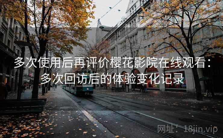 多次使用后再评价樱花影院在线观看：多次回访后的体验变化记录