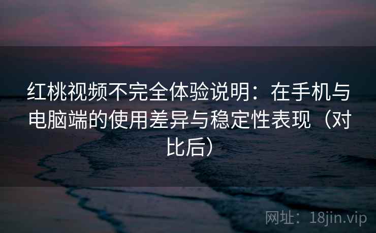 红桃视频不完全体验说明：在手机与电脑端的使用差异与稳定性表现（对比后）