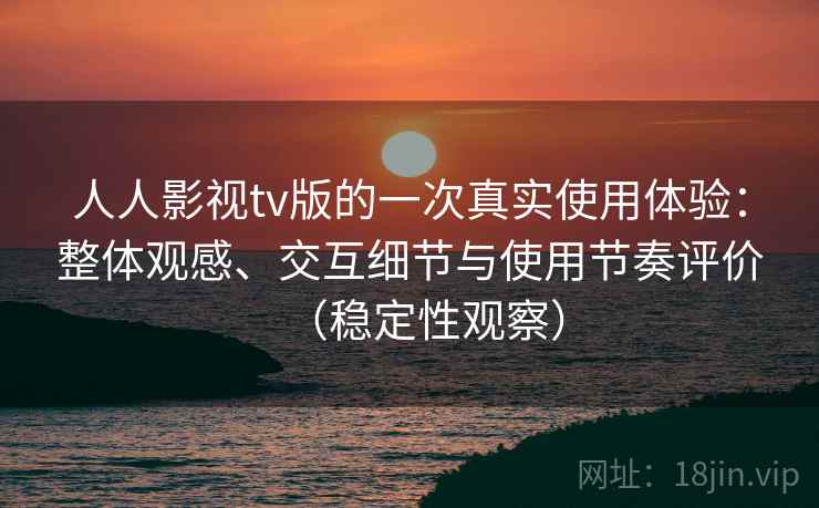 人人影视tv版的一次真实使用体验：整体观感、交互细节与使用节奏评价（稳定性观察）