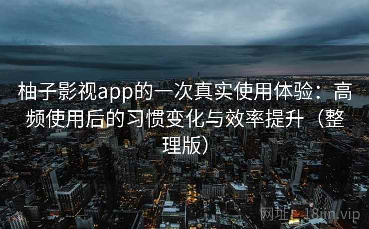 柚子影视app的一次真实使用体验：高频使用后的习惯变化与效率提升（整理版）