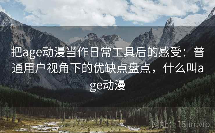把age动漫当作日常工具后的感受：普通用户视角下的优缺点盘点，什么叫age动漫