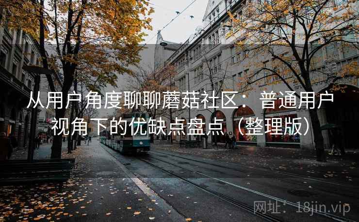 从用户角度聊聊蘑菇社区：普通用户视角下的优缺点盘点（整理版）
