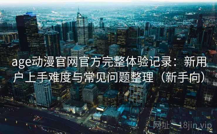 age动漫官网官方完整体验记录：新用户上手难度与常见问题整理（新手向）