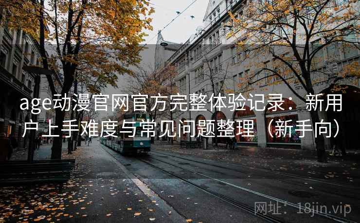 age动漫官网官方完整体验记录：新用户上手难度与常见问题整理（新手向）
