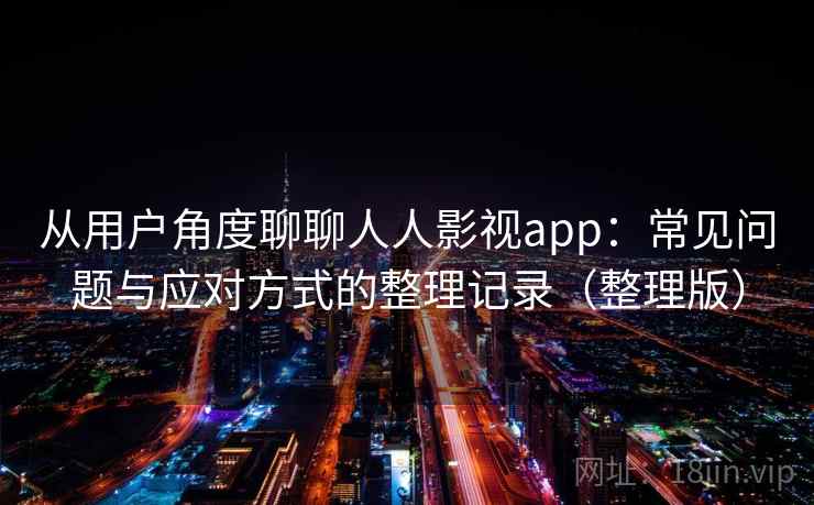 从用户角度聊聊人人影视app：常见问题与应对方式的整理记录（整理版）