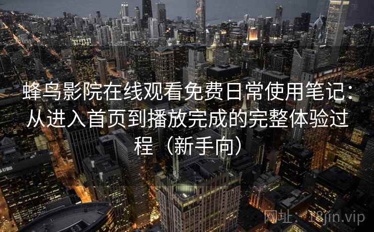蜂鸟影院在线观看免费日常使用笔记：从进入首页到播放完成的完整体验过程（新手向）