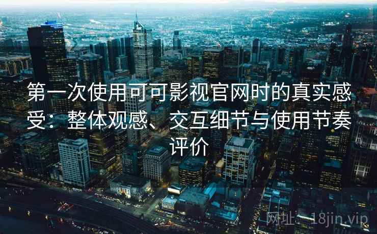 第一次使用可可影视官网时的真实感受：整体观感、交互细节与使用节奏评价