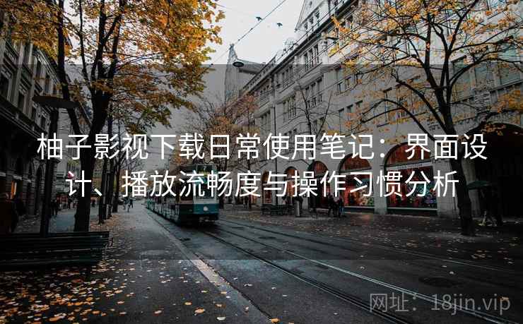 柚子影视下载日常使用笔记：界面设计、播放流畅度与操作习惯分析