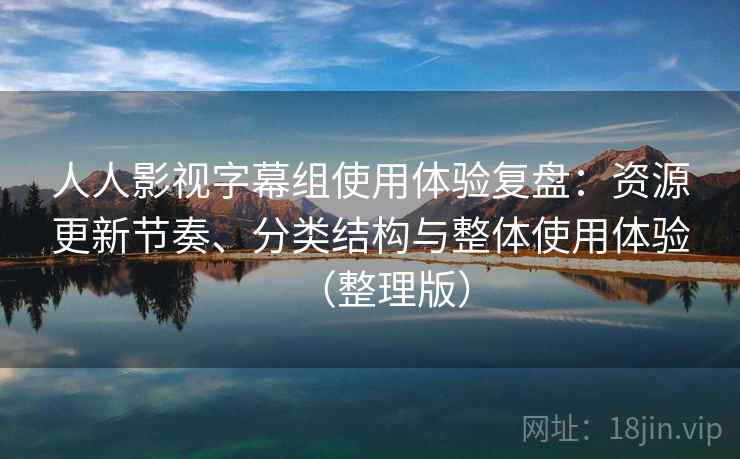 人人影视字幕组使用体验复盘：资源更新节奏、分类结构与整体使用体验（整理版）