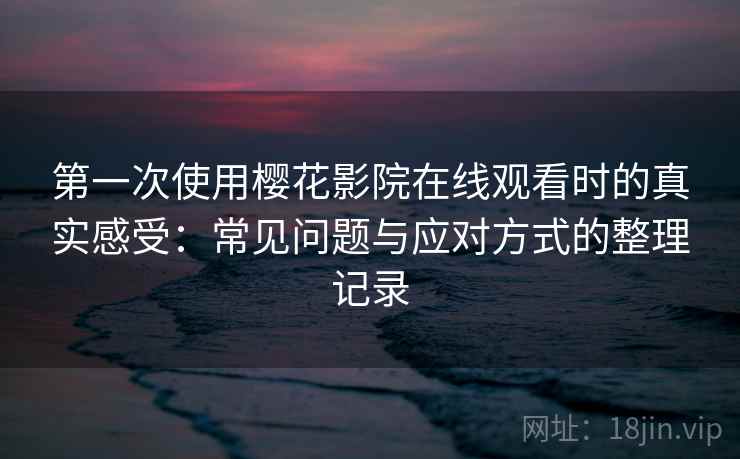 第一次使用樱花影院在线观看时的真实感受：常见问题与应对方式的整理记录
