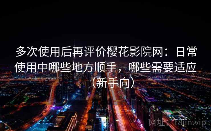 多次使用后再评价樱花影院网：日常使用中哪些地方顺手，哪些需要适应（新手向）