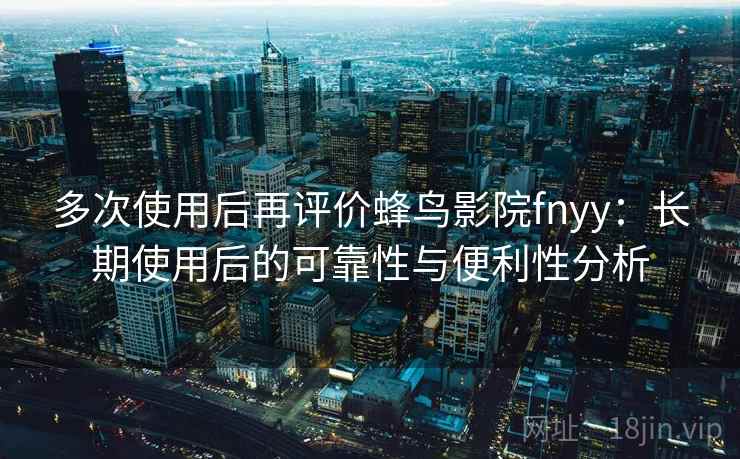 多次使用后再评价蜂鸟影院fnyy：长期使用后的可靠性与便利性分析