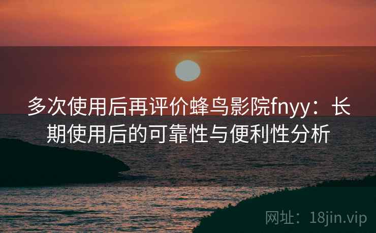 多次使用后再评价蜂鸟影院fnyy：长期使用后的可靠性与便利性分析