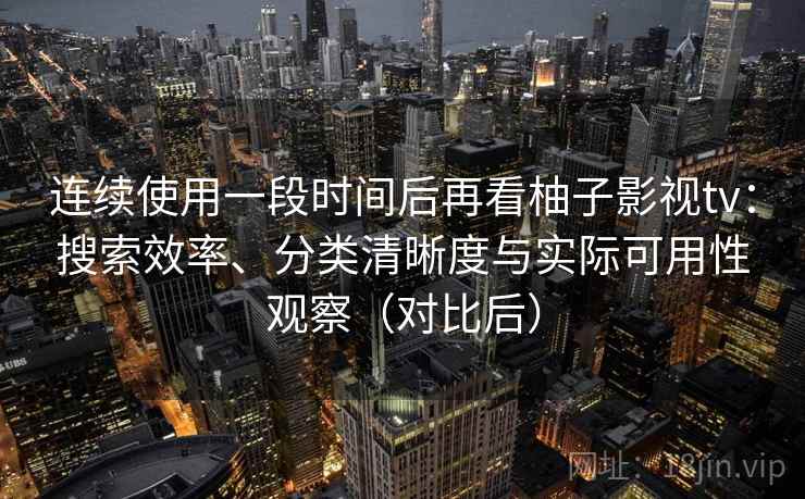 连续使用一段时间后再看柚子影视tv：搜索效率、分类清晰度与实际可用性观察（对比后）