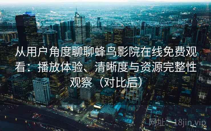 从用户角度聊聊蜂鸟影院在线免费观看：播放体验、清晰度与资源完整性观察（对比后）
