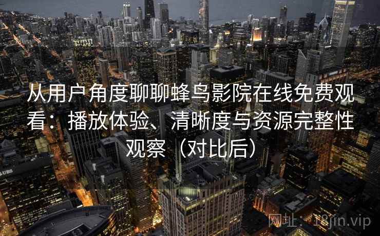 从用户角度聊聊蜂鸟影院在线免费观看：播放体验、清晰度与资源完整性观察（对比后）